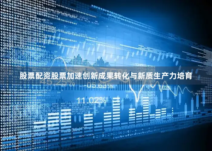 股票配资股票加速创新成果转化与新质生产力培育