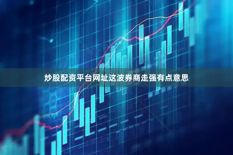 炒股配资平台网址这波券商走强有点意思