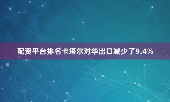 配资平台排名卡塔尔对华出口减少了9.4%