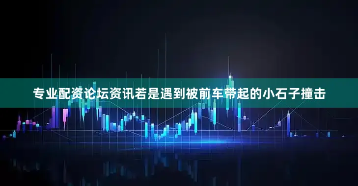 专业配资论坛资讯若是遇到被前车带起的小石子撞击