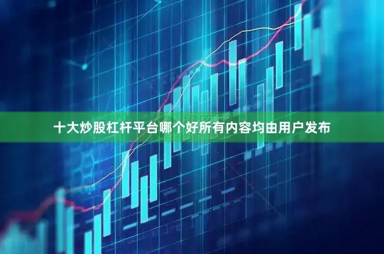 十大炒股杠杆平台哪个好所有内容均由用户发布