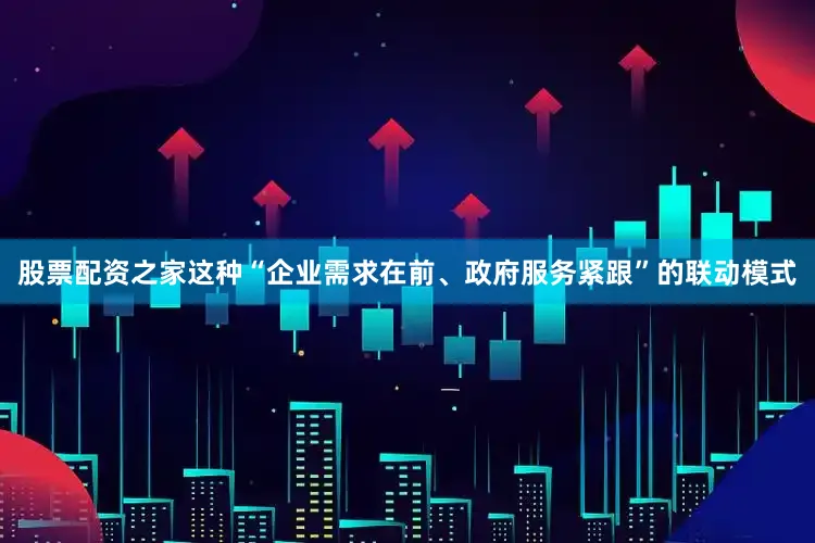 股票配资之家这种“企业需求在前、政府服务紧跟”的联动模式