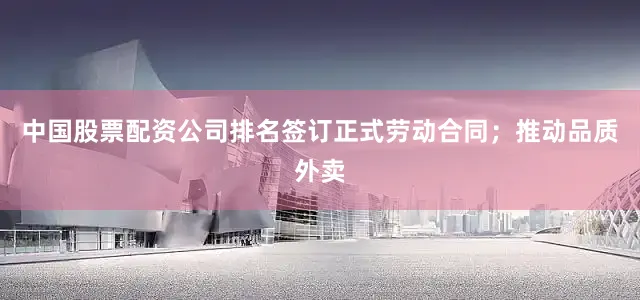 中国股票配资公司排名签订正式劳动合同；推动品质外卖