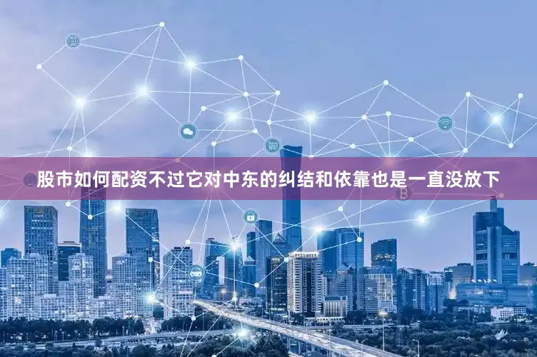 股市如何配资不过它对中东的纠结和依靠也是一直没放下