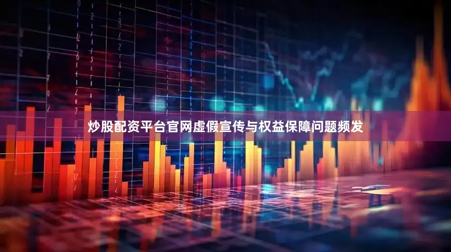 炒股配资平台官网虚假宣传与权益保障问题频发