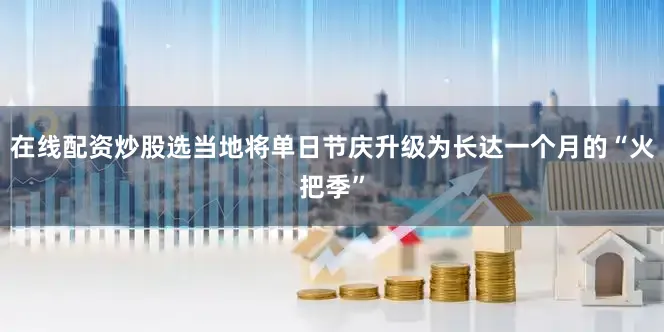 在线配资炒股选当地将单日节庆升级为长达一个月的“火把季”