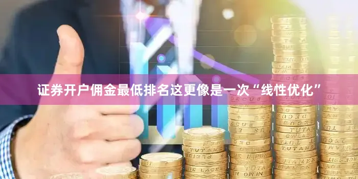 证券开户佣金最低排名这更像是一次“线性优化”