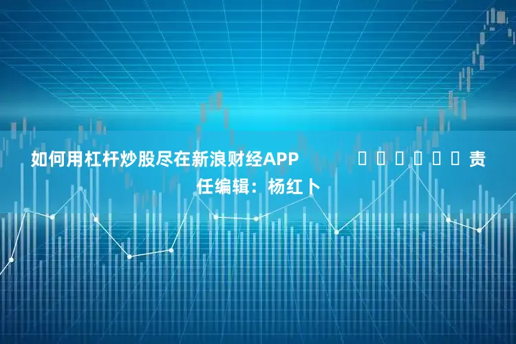 如何用杠杆炒股尽在新浪财经APP            						责任编辑：杨红卜