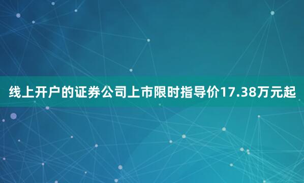 线上开户的证券公司上市限时指导价17.38万元起