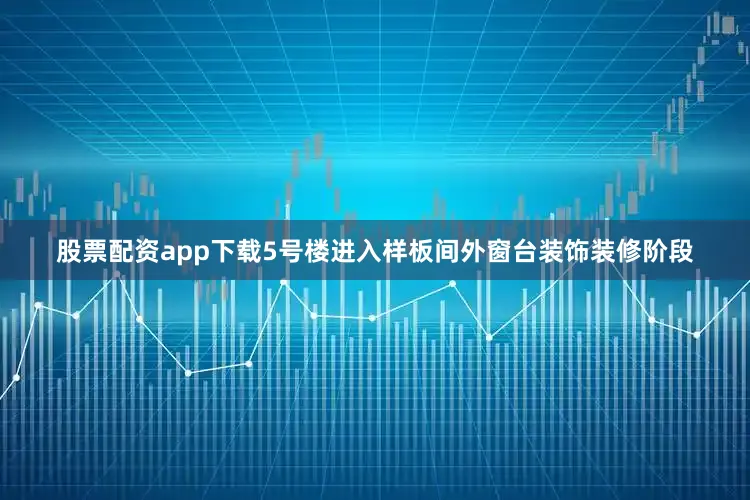 股票配资app下载5号楼进入样板间外窗台装饰装修阶段