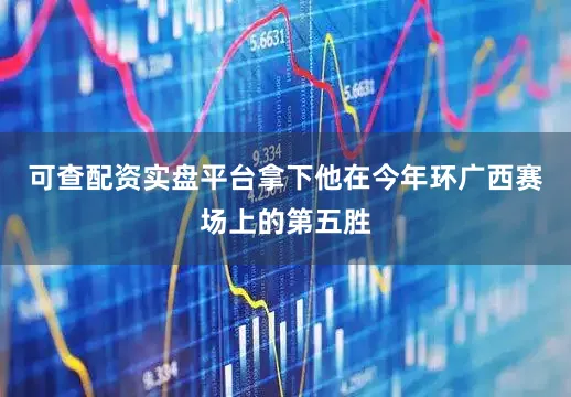 可查配资实盘平台拿下他在今年环广西赛场上的第五胜