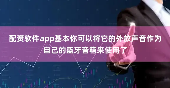 配资软件app基本你可以将它的外放声音作为自己的蓝牙音箱来使用了