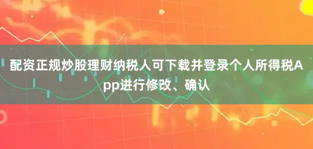 配资正规炒股理财纳税人可下载并登录个人所得税App进行修改、确认