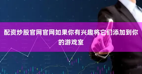 配资炒股官网官网如果你有兴趣将它们添加到你的游戏室