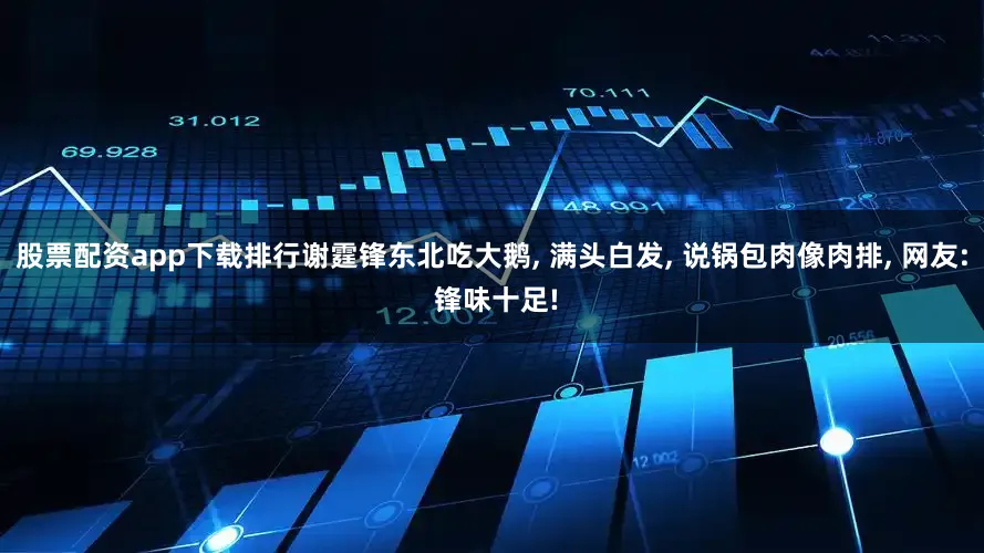 股票配资app下载排行谢霆锋东北吃大鹅, 满头白发, 说锅包肉像肉排, 网友: 锋味十足!