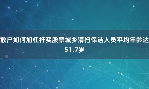 散户如何加杠杆买股票城乡清扫保洁人员平均年龄达51.7岁