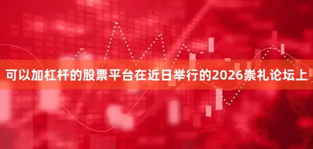 可以加杠杆的股票平台在近日举行的2026崇礼论坛上