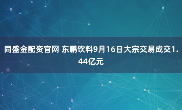 同盛金配资官网 东鹏饮料9月16日大宗交易成交1.44亿元