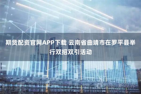 期货配资官网APP下载 云南省曲靖市在罗平县举行双招双引活动