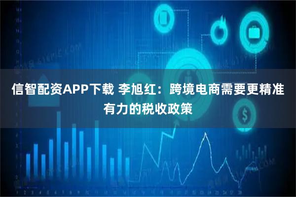 信智配资APP下载 李旭红：跨境电商需要更精准有力的税收政策
