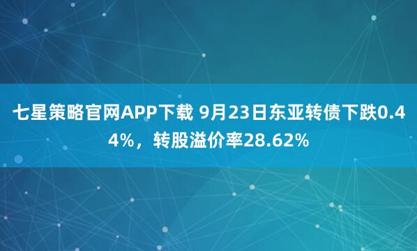 七星策略官网APP下载 9月23日东亚转债下跌0.44%，转股溢价率28.62%