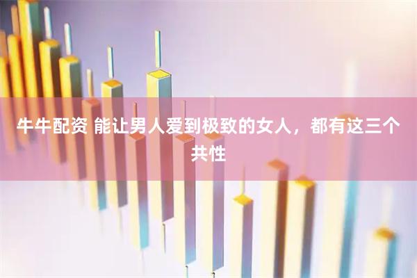 牛牛配资 能让男人爱到极致的女人，都有这三个共性