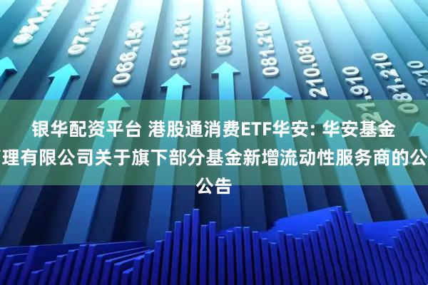 银华配资平台 港股通消费ETF华安: 华安基金管理有限公司关于旗下部分基金新增流动性服务商的公告