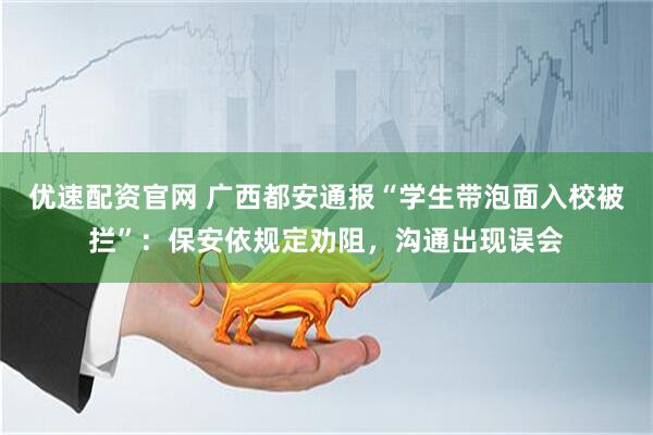 优速配资官网 广西都安通报“学生带泡面入校被拦”：保安依规定劝阻，沟通出现误会