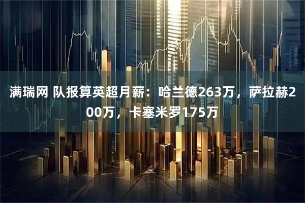 满瑞网 队报算英超月薪：哈兰德263万，萨拉赫200万，卡塞米罗175万