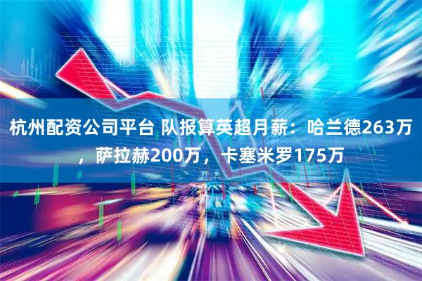 杭州配资公司平台 队报算英超月薪：哈兰德263万，萨拉赫200万，卡塞米罗175万