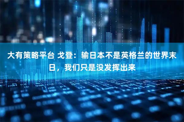 大有策略平台 戈登：输日本不是英格兰的世界末日，我们只是没发挥出来