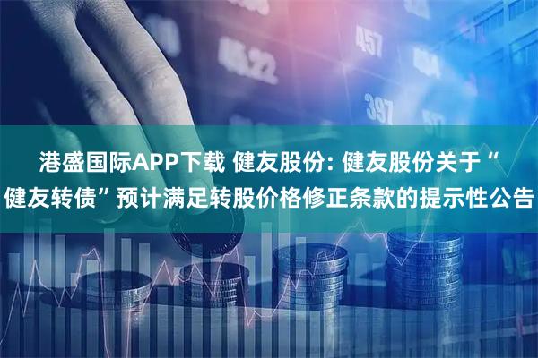 港盛国际APP下载 健友股份: 健友股份关于“健友转债”预计满足转股价格修正条款的提示性公告