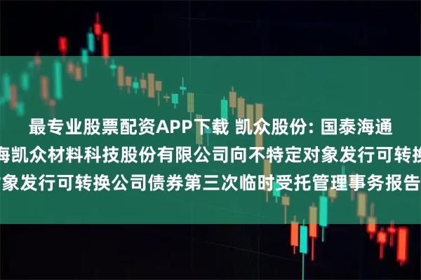最专业股票配资APP下载 凯众股份: 国泰海通证券股份有限公司关于上海凯众材料科技股份有限公司向不特定对象发行可转换公司债券第三次临时受托管理事务报告（2025年度）