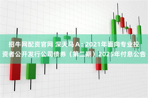 招牛网配资官网 深天马Ａ: 2021年面向专业投资者公开发行公司债券（第二期）2025年付息公告