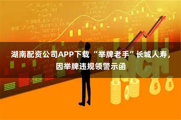 湖南配资公司APP下载 “举牌老手”长城人寿,因举牌违规领警示函