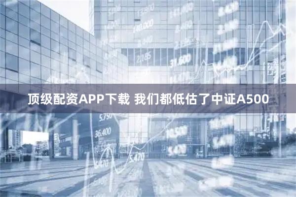 顶级配资APP下载 我们都低估了中证A500