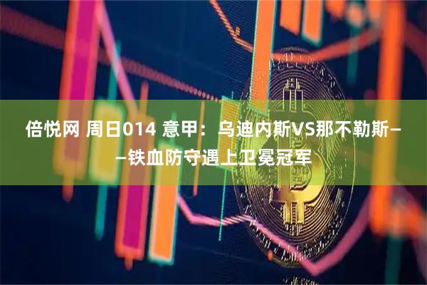 倍悦网 周日014 意甲：乌迪内斯VS那不勒斯——铁血防守遇上卫冕冠军