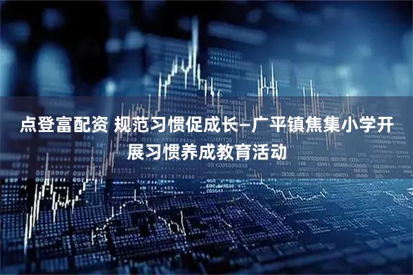 点登富配资 规范习惯促成长—广平镇焦集小学开展习惯养成教育活动