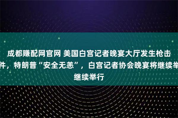 成都赚配网官网 美国白宫记者晚宴大厅发生枪击事件，特朗普“安全无恙”，白宫记者协会晚宴将继续举行