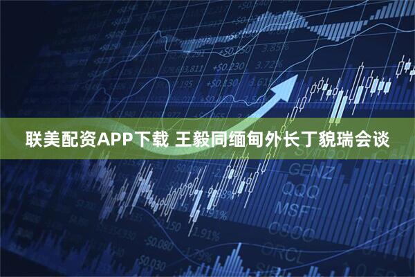 联美配资APP下载 王毅同缅甸外长丁貌瑞会谈