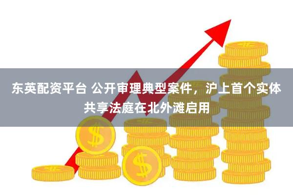 东英配资平台 公开审理典型案件，沪上首个实体共享法庭在北外滩启用