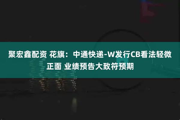 聚宏鑫配资 花旗：中通快递-W发行CB看法轻微正面 业绩预告大致符预期