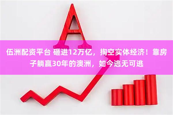 伍洲配资平台 砸进12万亿,掏空实体经济!靠房子躺赢30年的澳洲,如今逃无可逃