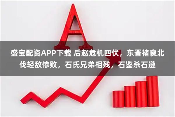 盛宝配资APP下载 后赵危机四伏，东晋褚裒北伐轻敌惨败，石氏兄弟相残，石鉴杀石遵