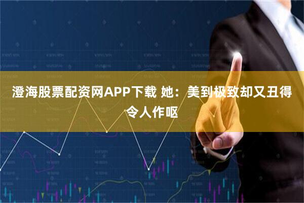 澄海股票配资网APP下载 她：美到极致却又丑得令人作呕