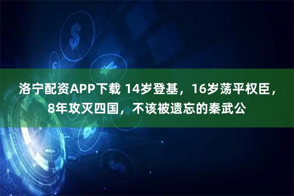 洛宁配资APP下载 14岁登基,16岁荡平权臣,8年攻灭四国,不该被遗忘的秦武公