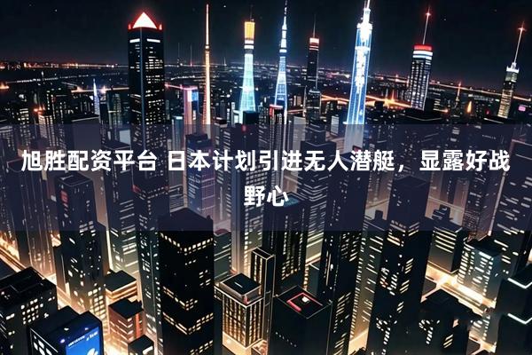 旭胜配资平台 日本计划引进无人潜艇，显露好战野心