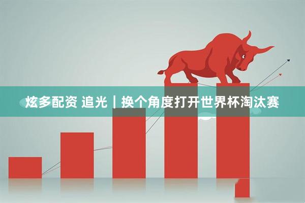 炫多配资 追光｜换个角度打开世界杯淘汰赛