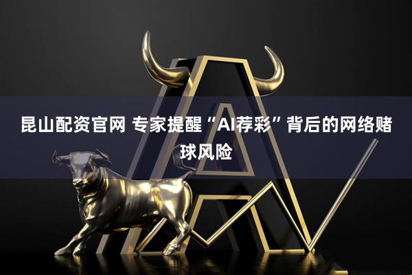 昆山配资官网 专家提醒“AI荐彩”背后的网络赌球风险