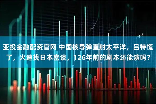 亚投金融配资官网 中国核导弹直射太平洋,吕特慌了,火速找日本密谈,126年前的剧本还能演吗?